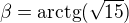$\beta=\rm{arctg(\sqrt{15})}$