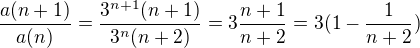 $\frac{a(n+1)}{a(n)}=\frac{3^{n+1}(n+1)}{3^n(n+2)}=3\frac{n+1}{n+2}=3(1-\frac1{n+2})$