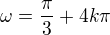 $\omega=\frac{\pi}{3}+4k\pi$