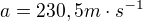 $a=230,5m\cdot s^{-1}$