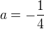 $a= -\frac 1{4} $