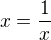 $x = \frac 1x$
