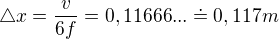 $\triangle x=\frac{v}{6f}=0,11666...\doteq 0,117 m$