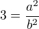 $3=\frac{a^2}{b^2}$