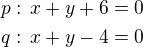$p:\,x+y+6=0\\q:\,x+y-4=0$