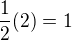 $\frac{1}{2} (2) = 1$