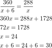 $\frac{360}{x+6}=\frac{288}{x}\nl360x=288x+1728\nl72x=1728\nlx=24\nlx+6=24+6=30$