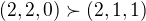 $(2,2,0) \succ (2,1,1)$