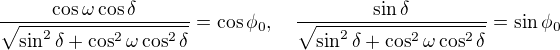 $\frac{\cos \omega \cos \delta}{\sqrt{\sin^2\delta+\cos^2\omega \cos^2\delta}}=\cos \phi_0,\quad\frac{\sin \delta}{\sqrt{\sin^2\delta+\cos^2\omega \cos^2\delta}}=\sin \phi_0$