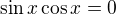 $\sin x\cos x =0$
