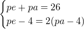 $\begin{cases}pe+pa=26\\pe-4=2(pa-4)\end{cases}$