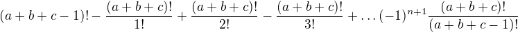 $(a+b+c-1)! - \frac{(a+b+c)!}{1!} + \frac{(a+b+c)!}{2!} - \frac{(a+b+c)!}{3!} + \ldots (-1)^{n+1}\frac{(a+b+c)!}{(a+b+c-1)!}$