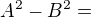 $A^2-B^2=$