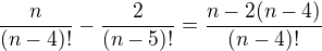 $\frac{n}{(n-4)!}-\frac{2}{(n-5)!}=\frac{n-2(n-4)}{(n-4)!}$
