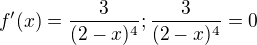 $f'(x)=\frac{3}{(2-x)^4}; \frac{3}{(2-x)^4}=0$