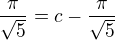 $\frac{\pi}{\sqrt{5}}=c-\frac{\pi}{\sqrt{5}}$