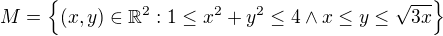 $M=\{(x,y)\in \mathbb{R}^{2}: 1\le x^{2}+y^{2}\le 4 \wedge x\le y \le \sqrt{3x} \}$