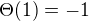 $\Theta(1)=-1$