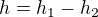$h=h_{1}-h_{2}$