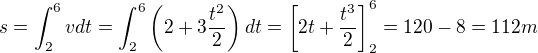 $s= \int_{2}^{6}vdt= \int_{2}^{6}\(2+3\frac{t^2}{2}\)dt=\[2t+\frac{t^3}{2}\]_{2}^{6}=120-8=112m$