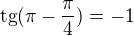 $\text{tg}(\pi-\frac{\pi }{4}) = -1$