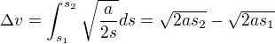 $\Delta v=\int_{s_1}^{s_2} \sqrt{\frac{a}{2s}}ds=\sqrt{2as_2}-\sqrt{2as_1}$