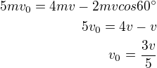 $5mv_{0} = 4mv - 2mv cos 60�\\5v_0={4v-v}\\v_0=\frac{3v}{5}$
