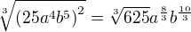 $\sqrt[3]{\(25a^4b^5\)^2}=\sqrt[3]{625}a^{\frac{8}{3}}b^{\frac{10}{3}}$