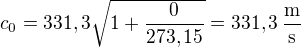 $c_{0}=331,3\sqrt{1+\frac{0}{273,15}}=331,3\operatorname{\frac{m}{s}}$