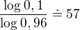 $\frac{\log_{}0,1}{\log_{}0,96}\doteq 57$