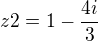 $z2=1-\frac{4i}{3}$