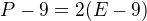 $P-9 = 2(E-9)$