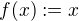 $f(x) := x$