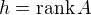 $h = \operatorname{rank} A$