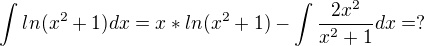 $\int_{}^{}ln(x^2+1)dx=x*ln(x^2+1)-\int\frac{2x^2}{x^2+1}dx=?$