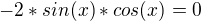 $-2*sin(x)*cos(x)=0$