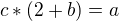 $c*(2+b)=a$