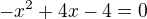 $- x^2 + 4x - 4 = 0$