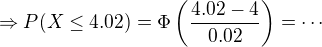 $\Rightarrow P(X\leq 4.02)=\Phi\left(\frac{4.02-4}{0.02}\right)=\cdots$