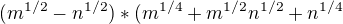 $(m^{1/2}-n^{1/2})*(m^{1/4}+m^{1/2}n^{1/2}+n^{1/4}$