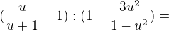 $(\frac{u}{u+1}-1) : ( 1 - \frac{3u^2}{1-u^2}) = $