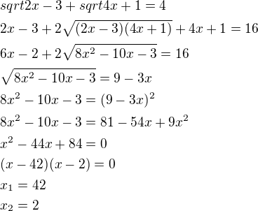 $sqrt{2x-3}+sqrt{4x+1}=4\nl2x-3+2\sqrt{(2x-3)(4x+1)}+4x+1=16\nl6x-2+2\sqrt{8x^2-10x-3}=16\nl\sqrt{8x^2-10x-3}=9-3x\nl8x^2-10x-3=(9-3x)^2\nl8x^2-10x-3=81-54x+9x^2\nlx^2-44x+84=0\nl(x-42)(x-2)=0\nlx_1=42\nlx_2=2$