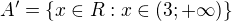 $A'=\{x\in R: x\in (3; +\infty)\}$