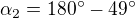 $\alpha _{2}=180^\circ -49^\circ $
