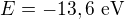 $E=-13,6\ \text{eV}$
