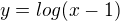 $y=log(x-1)$