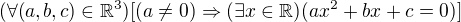 $(\forall (a,b,c)\in\mathbb{R}^3)[(a\not=0)\Rightarrow(\exists x\in\mathbb{R})(ax^2+bx+c=0)]$