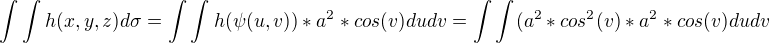 $\int\int_{}^{} h(x,y,z)d\sigma = \int\int_{}^{} h(\psi (u,v))*a^2*cos(v)du dv = \int\int_{}^{} (a^2*cos^2(v)*a^2*cos(v)du dv $