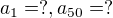 $a_{1} = ?, a_{50} = ?$