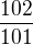 $\frac{102}{101}$